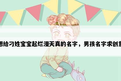 想给刁姓宝宝起烂漫天真的名字，男孩名字求创意