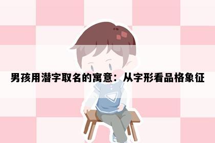 男孩用潜字取名的寓意：从字形看品格象征