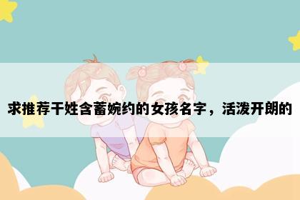 求推荐干姓含蓄婉约的女孩名字，活泼开朗的