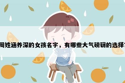周姓涵养深的女孩名字，有哪些大气磅礴的选择？