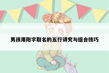 男孩用阳字取名的五行讲究与组合技巧
