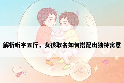 解析听字五行，女孩取名如何搭配出独特寓意
