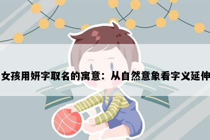 女孩用妍字取名的寓意：从自然意象看字义延伸