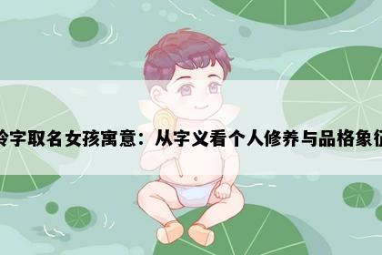 玲字取名女孩寓意：从字义看个人修养与品格象征