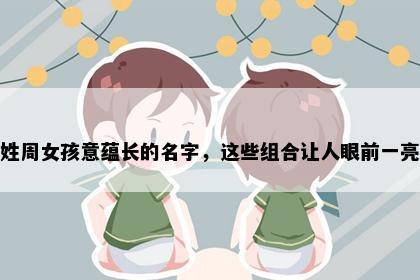 姓周女孩意蕴长的名字，这些组合让人眼前一亮