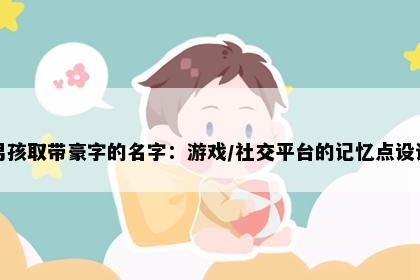 男孩取带豪字的名字：游戏/社交平台的记忆点设计