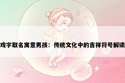 戏字取名寓意男孩：传统文化中的吉祥符号解读