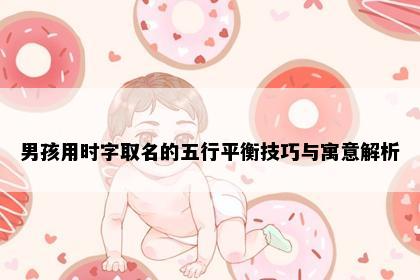 男孩用时字取名的五行平衡技巧与寓意解析