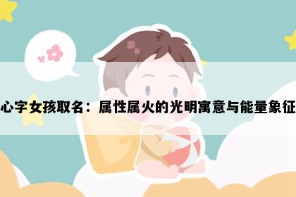 心字女孩取名：属性属火的光明寓意与能量象征