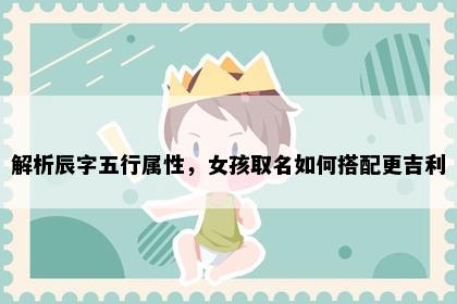 解析辰字五行属性，女孩取名如何搭配更吉利