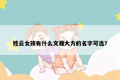 姓云女孩有什么文雅大方的名字可选？