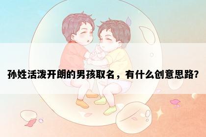 孙姓活泼开朗的男孩取名，有什么创意思路？