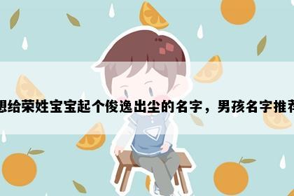 想给荣姓宝宝起个俊逸出尘的名字，男孩名字推荐