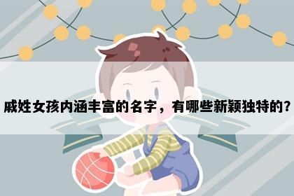 戚姓女孩内涵丰富的名字,有哪些新颖独特的?