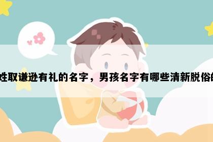 霍姓取谦逊有礼的名字，男孩名字有哪些清新脱俗的？