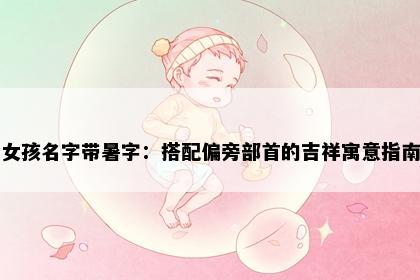 女孩名字带暑字：搭配偏旁部首的吉祥寓意指南