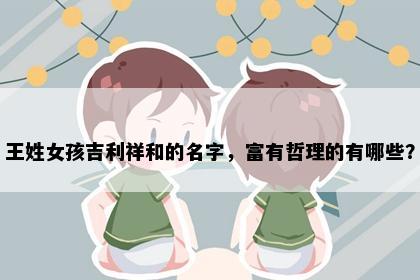 王姓女孩吉利祥和的名字，富有哲理的有哪些？