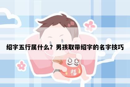 绍字五行属什么？男孩取带绍字的名字技巧