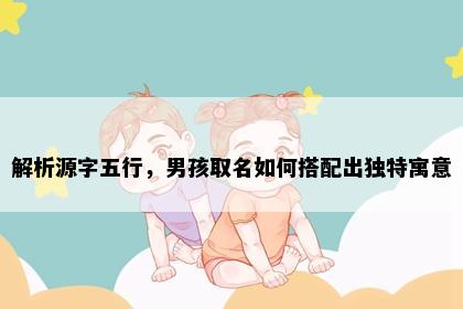 解析源字五行，男孩取名如何搭配出独特寓意