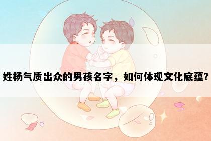 姓杨气质出众的男孩名字，如何体现文化底蕴？