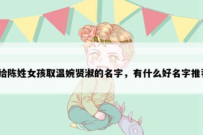 想给陈姓女孩取温婉贤淑的名字，有什么好名字推荐？