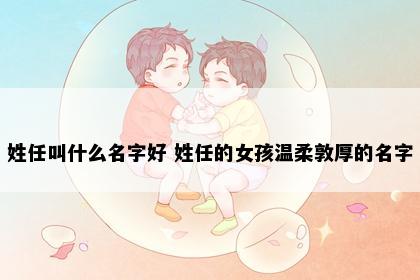 姓任叫什么名字好 姓任的女孩温柔敦厚的名字