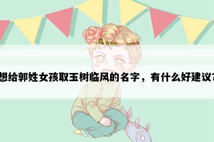 想给郭姓女孩取玉树临风的名字，有什么好建议？
