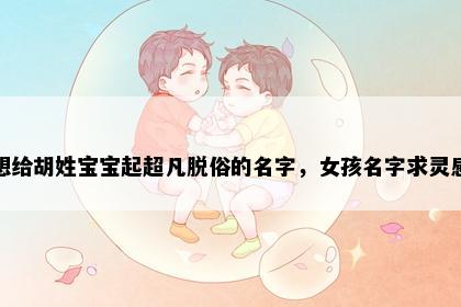 想给胡姓宝宝起超凡脱俗的名字，女孩名字求灵感