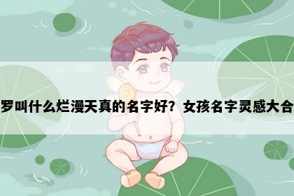 姓罗叫什么烂漫天真的名字好？女孩名字灵感大合集