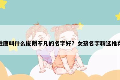 姓唐叫什么俊朗不凡的名字好？女孩名字精选推荐