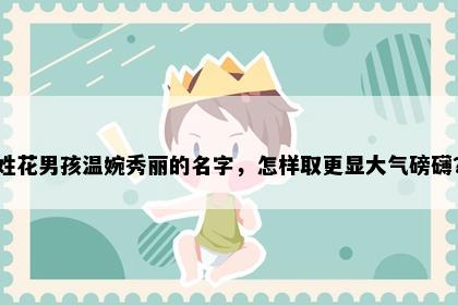 姓花男孩温婉秀丽的名字，怎样取更显大气磅礴？