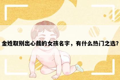 金姓取别出心裁的女孩名字，有什么热门之选？