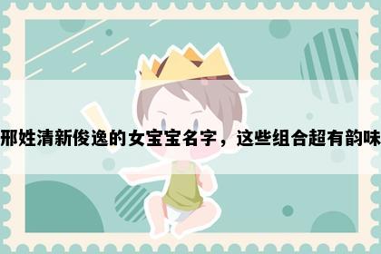 邢姓清新俊逸的女宝宝名字，这些组合超有韵味