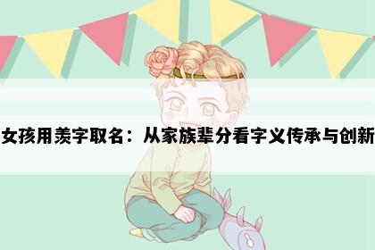 女孩用羡字取名：从家族辈分看字义传承与创新