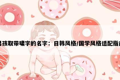 男孩取带啸字的名字：日韩风格/国学风格适配指南