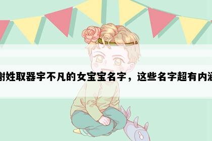 谢姓取器宇不凡的女宝宝名字，这些名字超有内涵