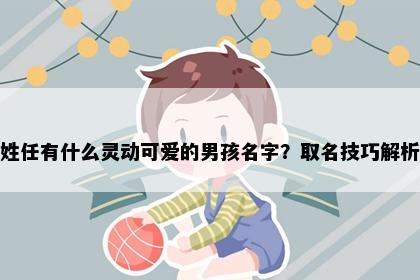 姓任有什么灵动可爱的男孩名字？取名技巧解析