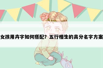 女孩用卉字如何搭配？五行相生的高分名字方案