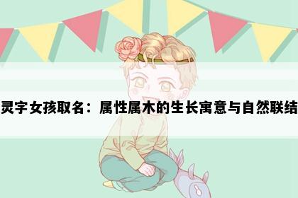 灵字女孩取名：属性属木的生长寓意与自然联结