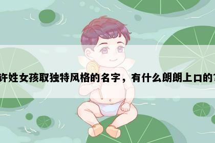 许姓女孩取独特风格的名字，有什么朗朗上口的？