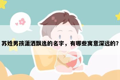 苏姓男孩潇洒飘逸的名字，有哪些寓意深远的？