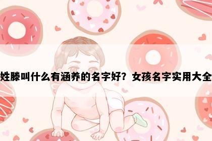 姓滕叫什么有涵养的名字好？女孩名字实用大全