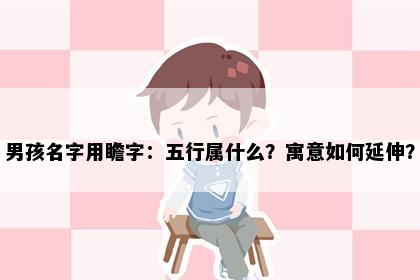 男孩名字用瞻字：五行属什么？寓意如何延伸？