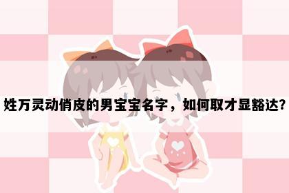 姓万灵动俏皮的男宝宝名字，如何取才显豁达？