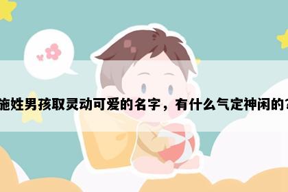 施姓男孩取灵动可爱的名字，有什么气定神闲的？