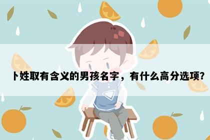 卜姓取有含义的男孩名字，有什么高分选项？