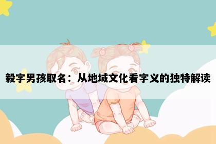 毅字男孩取名：从地域文化看字义的独特解读