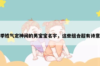 季姓气定神闲的男宝宝名字，这些组合超有诗意