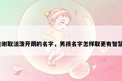 姓谢取活泼开朗的名字，男孩名字怎样取更有智慧？