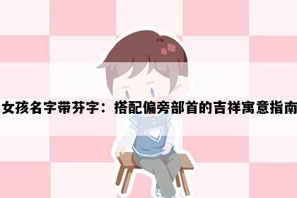 女孩名字带芬字：搭配偏旁部首的吉祥寓意指南